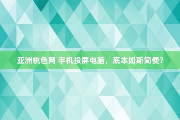 亚洲桃色网 手机投屏电脑，底本如斯简便？