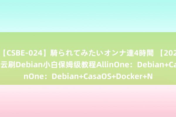 【CSBE-024】騎られてみたいオンナ達4時間 【2024年2月1日 】玩客云刷Debian小白保姆级教程AllinOne：Debian+CasaOS+Docker+N