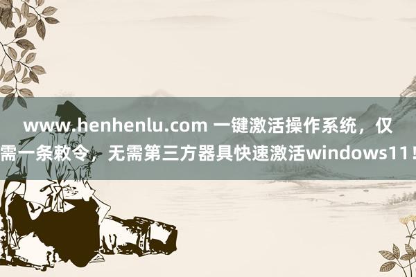 www.henhenlu.com 一键激活操作系统，仅需一条敕令，无需第三方器具快速激活windows11！