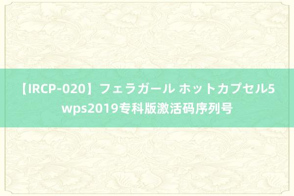 【IRCP-020】フェラガール ホットカプセル5 wps2019专科版激活码序列号