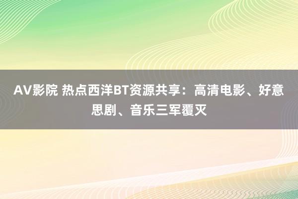 AV影院 热点西洋BT资源共享：高清电影、好意思剧、音乐三军覆灭