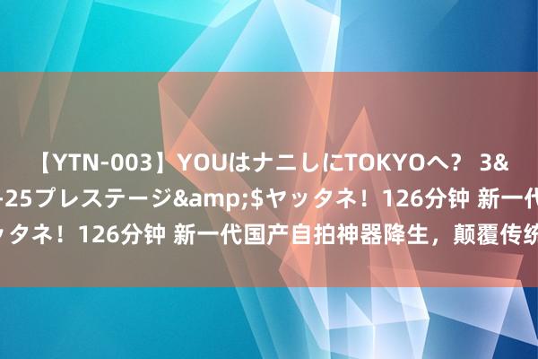 【YTN-003】YOUはナニしにTOKYOへ？ 3</a>2016-11-25プレステージ&$ヤッタネ！126分钟 新一代国产自拍神器降生，颠覆传统自拍体验