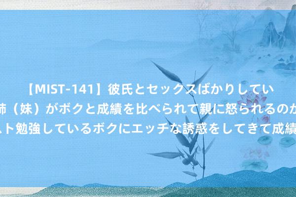 【MIST-141】彼氏とセックスばかりしていて、いつも赤点取ってる姉（妹）がボクと成績を比べられて親に怒られるのが嫌になった結果…テスト勉強しているボクにエッチな誘惑をしてきて成績を下げさせようとする。 关节的抉择! 崔康熙证明我方、转圜山东泰山惟一的契机: 就2个字!