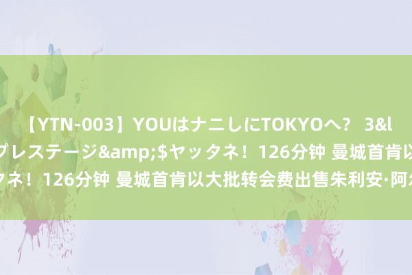 【YTN-003】YOUはナニしにTOKYOへ？ 3</a>2016-11-25プレステージ&$ヤッタネ！126分钟 曼城首肯以大批转会费出售朱利安·阿尔瓦雷斯