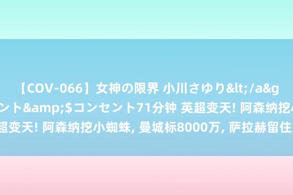 【COV-066】女神の限界 小川さゆり</a>2010-01-25コンセント&$コンセント71分钟 英超变天! 阿森纳挖小蜘蛛, 曼城标8000万, 萨拉赫留住来岁免费走