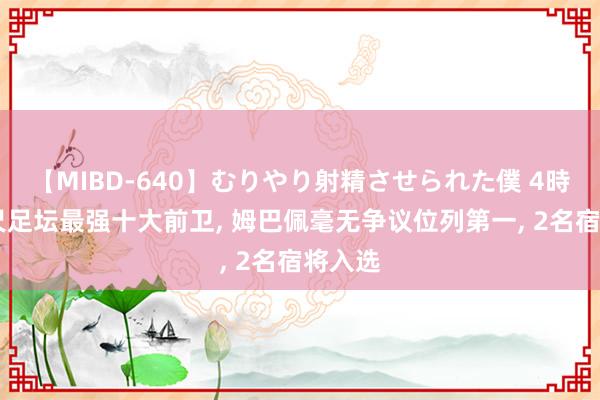 【MIBD-640】むりやり射精させられた僕 4時間 咫尺足坛最强十大前卫, 姆巴佩毫无争议位列第一, 2名宿将入选