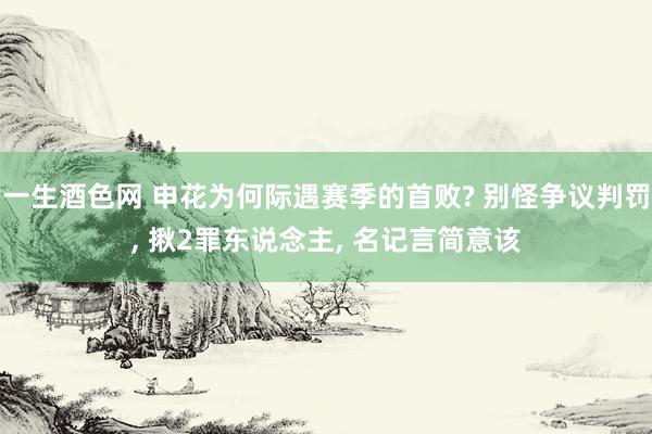 一生酒色网 申花为何际遇赛季的首败? 别怪争议判罚, 揪2罪东说念主, 名记言简意该