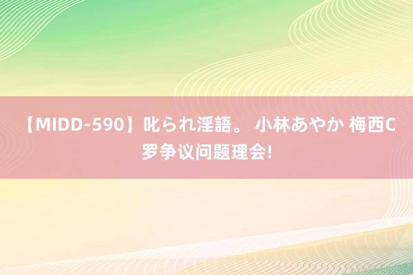 【MIDD-590】叱られ淫語。 小林あやか 梅西C罗争议问题理会!