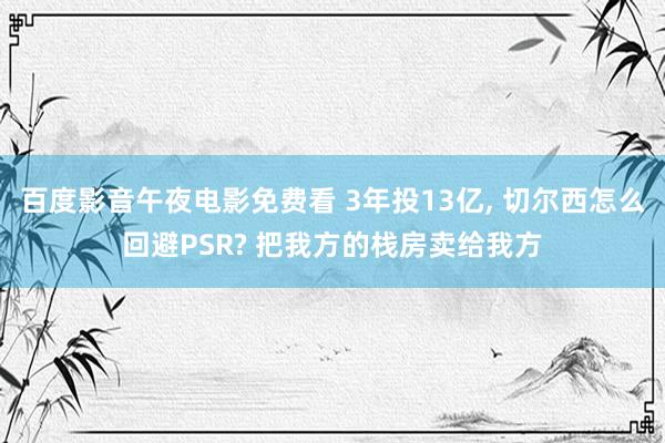 百度影音午夜电影免费看 3年投13亿, 切尔西怎么回避PSR? 把我方的栈房卖给我方