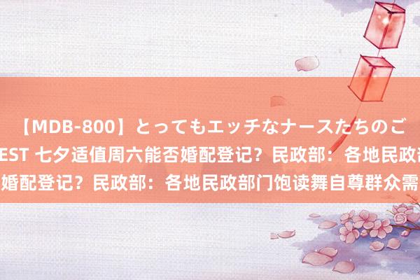 【MDB-800】とってもエッチなナースたちのご奉仕SEX 30人4時間BEST 七夕适值周六能否婚配登记？民政部：各地民政部门饱读舞自尊群众需求