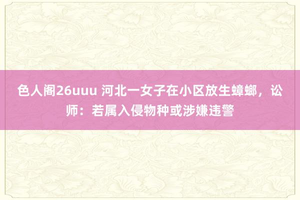 色人阁26uuu 河北一女子在小区放生蟑螂，讼师：若属入侵物种或涉嫌违警