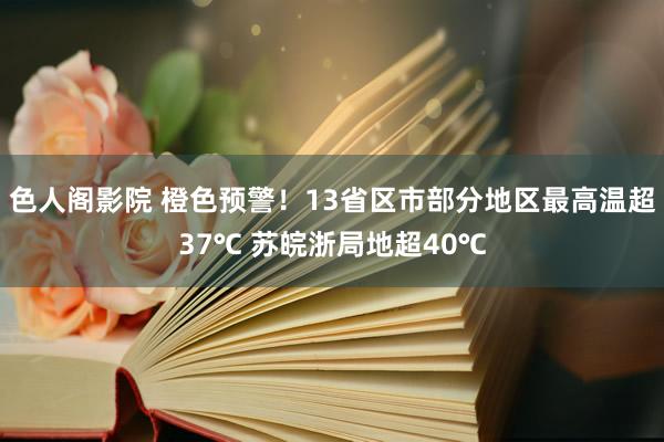 色人阁影院 橙色预警！13省区市部分地区最高温超37℃ 苏皖浙局地超40℃