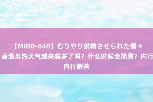 【MIBD-640】むりやり射精させられた僕 4時間 高温炎热天气越来越多了吗？什么时候会简易？内行解答