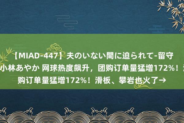 【MIAD-447】夫のいない間に迫られて-留守中に寝取られた私- 小林あやか 网球热度飙升，团购订单量猛增172%！滑板、攀岩也火了→