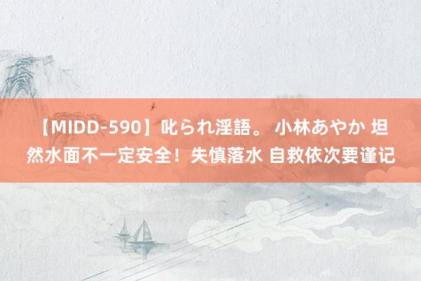 【MIDD-590】叱られ淫語。 小林あやか 坦然水面不一定安全！失慎落水 自救依次要谨记