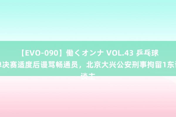 【EVO-090】働くオンナ VOL.43 乒乓球女单决赛适度后谩骂畅通员，北京大兴公安刑事拘留1东谈主