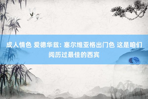 成人情色 爱德华兹: 塞尔维亚格出门色 这是咱们阅历过最佳的西宾