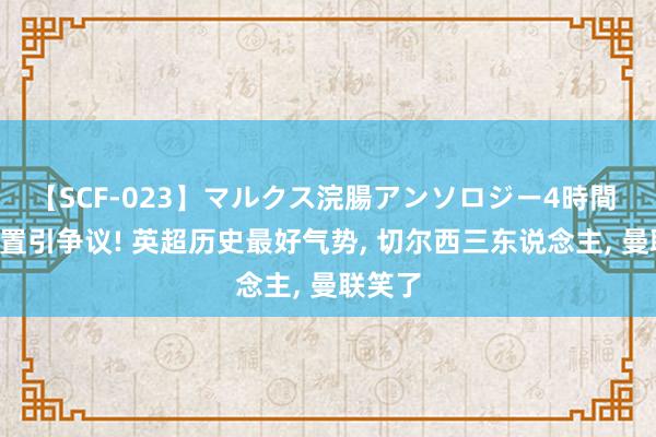 【SCF-023】マルクス浣腸アンソロジー4時間 C罗位置引争议! 英超历史最好气势, 切尔西三东说念主, 曼联笑了