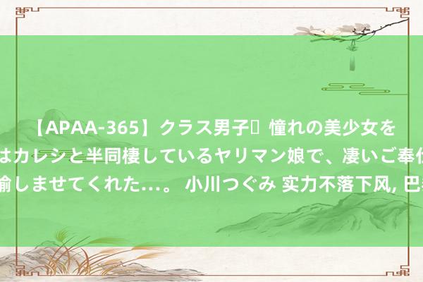 【APAA-365】クラス男子・憧れの美少女をラブホに連れ込むと、実はカレシと半同棲しているヤリマン娘で、凄いご奉仕セックスを愉しませてくれた…。 小川つぐみ 实力不落下风, 巴黎奥运国外联队能挑战好意思国男篮吗?