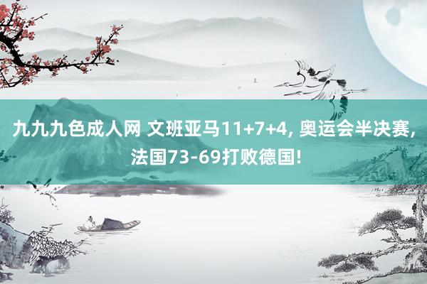 九九九色成人网 文班亚马11+7+4, 奥运会半决赛, 法国73-69打败德国!