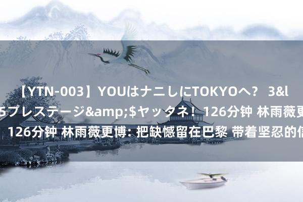 【YTN-003】YOUはナニしにTOKYOへ？ 3</a>2016-11-25プレステージ&$ヤッタネ！126分钟 林雨薇更博: 把缺憾留在巴黎 带着坚忍的信念持续前行