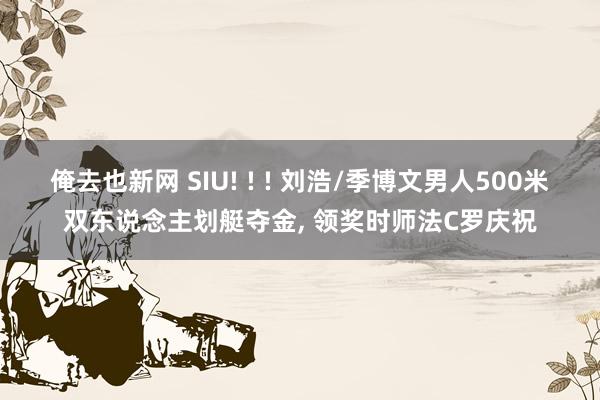 俺去也新网 SIU! ! ! 刘浩/季博文男人500米双东说念主划艇夺金, 领奖时师法C罗庆祝