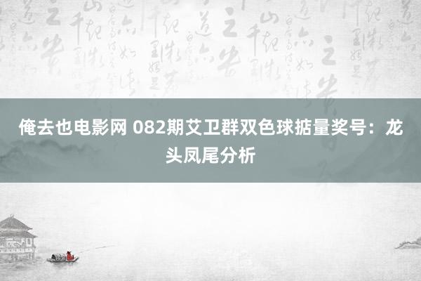 俺去也电影网 082期艾卫群双色球掂量奖号：龙头凤尾分析