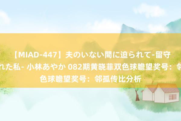 【MIAD-447】夫のいない間に迫られて-留守中に寝取られた私- 小林あやか 082期黄晓菲双色球瞻望奖号：邻孤传比分析