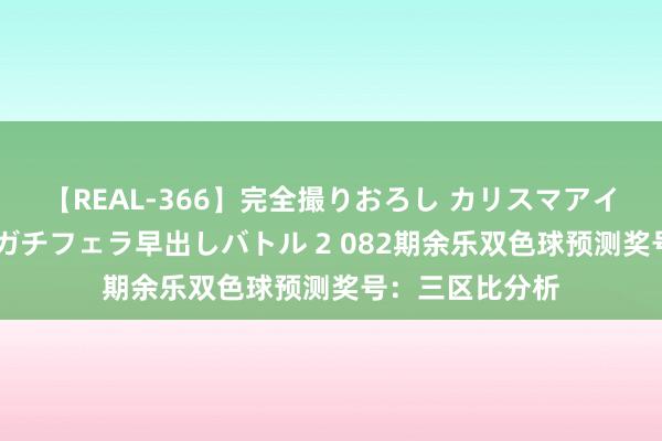 【REAL-366】完全撮りおろし カリスマアイドル対抗！！ ガチフェラ早出しバトル 2 082期余乐双色球预测奖号：三区比分析