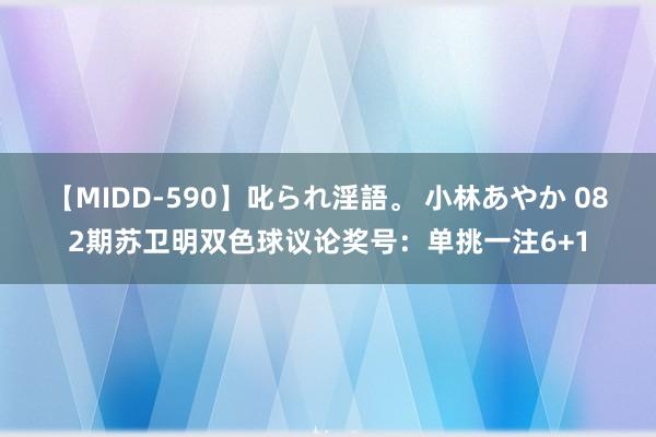 【MIDD-590】叱られ淫語。 小林あやか 082期苏卫明双色球议论奖号：单挑一注6+1