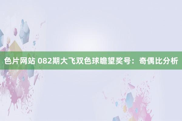 色片网站 082期大飞双色球瞻望奖号：奇偶比分析