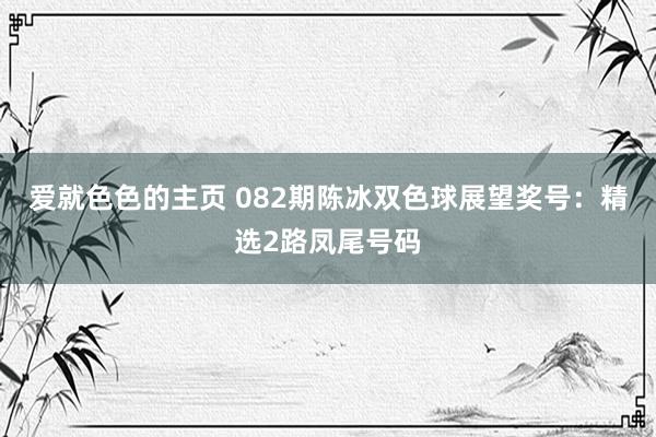 爱就色色的主页 082期陈冰双色球展望奖号：精选2路凤尾号码