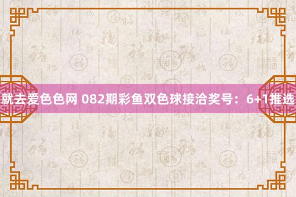 就去爱色色网 082期彩鱼双色球接洽奖号：6+1推选