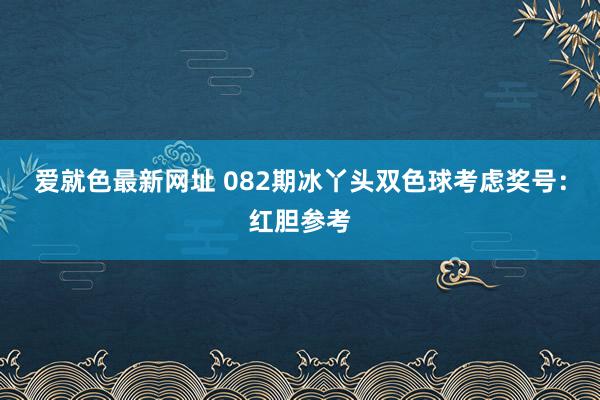 爱就色最新网址 082期冰丫头双色球考虑奖号：红胆参考