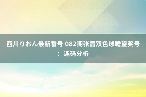 西川りおん最新番号 082期张晶双色球瞻望奖号：连码分析