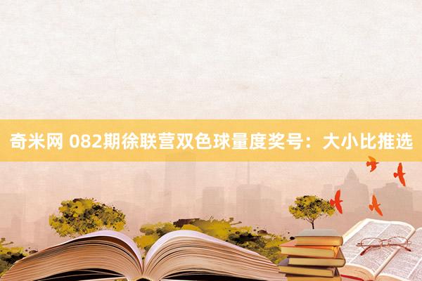 奇米网 082期徐联营双色球量度奖号：大小比推选