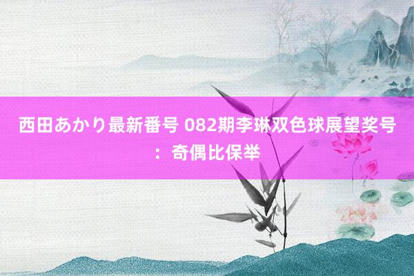 西田あかり最新番号 082期李琳双色球展望奖号：奇偶比保举