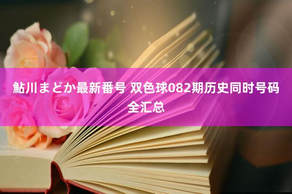 鮎川まどか最新番号 双色球082期历史同时号码全汇总