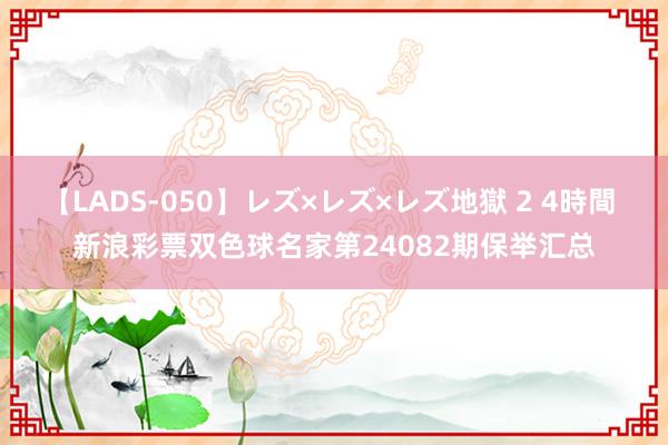 【LADS-050】レズ×レズ×レズ地獄 2 4時間 新浪彩票双色球名家第24082期保举汇总