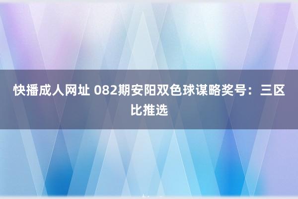 快播成人网址 082期安阳双色球谋略奖号：三区比推选