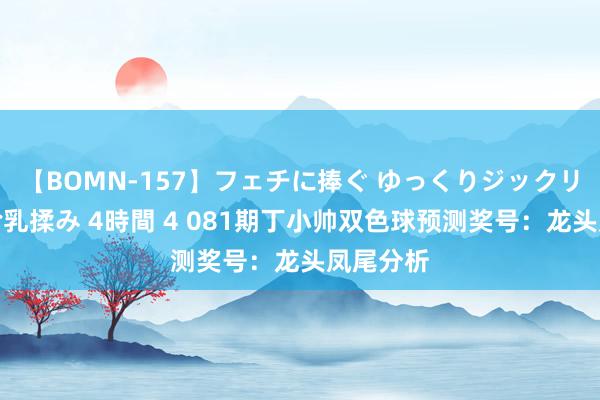 【BOMN-157】フェチに捧ぐ ゆっくりジックリめりこむ乳揉み 4時間 4 081期丁小帅双色球预测奖号：龙头凤尾分析