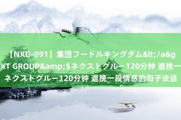 【NXG-091】集団フードルキングダム</a>2010-04-20NEXT GROUP&$ネクストグルー120分钟 遮挽一段情感的句子谈话