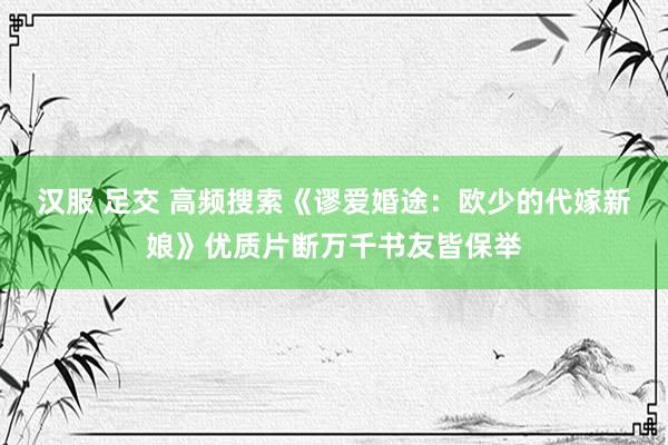 汉服 足交 高频搜索《谬爱婚途：欧少的代嫁新娘》优质片断万千书友皆保举