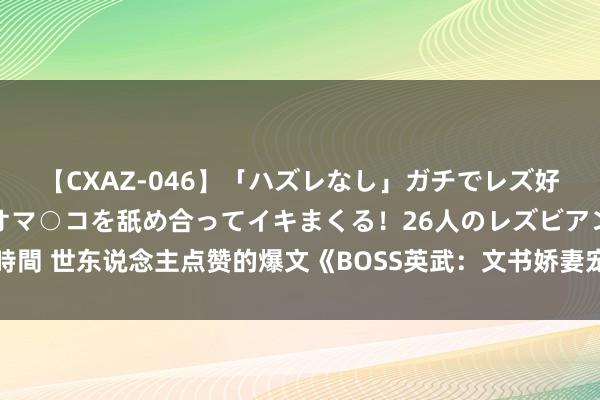 【CXAZ-046】「ハズレなし」ガチでレズ好きなお姉さんたちがオマ○コを舐め合ってイキまくる！26人のレズビアン 2 4時間 世东说念主点赞的爆文《BOSS英武：文书娇妻宠上天》，看竣工念念谈恋爱