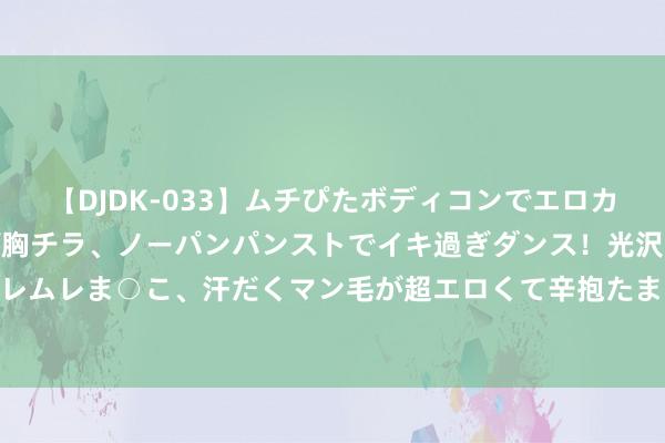 【DJDK-033】ムチぴたボディコンでエロカワGALや爆乳お姉さんが胸チラ、ノーパンパンストでイキ過ぎダンス！光沢パンストから透けたムレムレま○こ、汗だくマン毛が超エロくて辛抱たまりまっしぇん！ 2 恋爱脑上面的女东谈主究竟有多可怕？