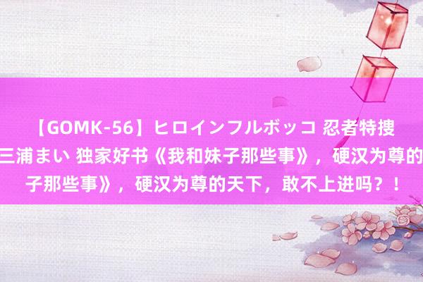 【GOMK-56】ヒロインフルボッコ 忍者特捜隊バードファイター 三浦まい 独家好书《我和妹子那些事》，硬汉为尊的天下，敢不上进吗？！