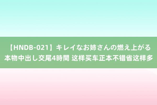 【HNDB-021】キレイなお姉さんの燃え上がる本物中出し交尾4時間 这样买车正本不错省这样多