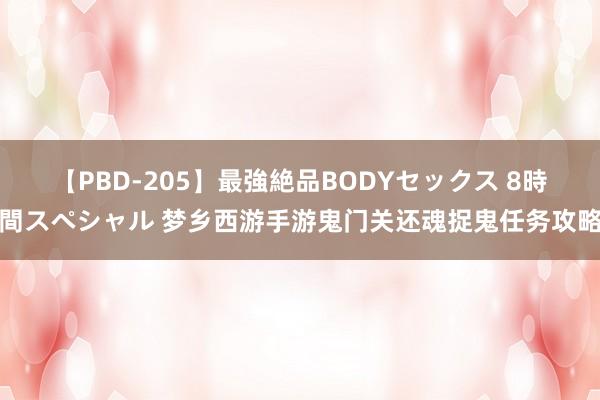 【PBD-205】最強絶品BODYセックス 8時間スペシャル 梦乡西游手游鬼门关还魂捉鬼任务攻略