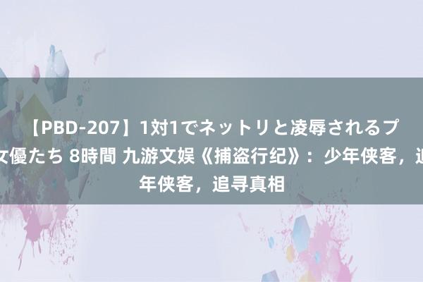 【PBD-207】1対1でネットリと凌辱されるプレミア女優たち 8時間 九游文娱《捕盗行纪》：少年侠客，追寻真相