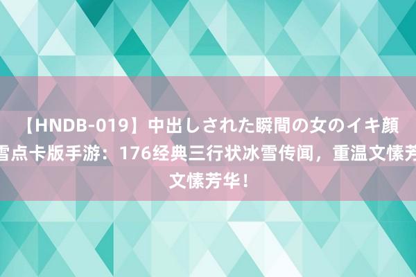 【HNDB-019】中出しされた瞬間の女のイキ顔 冰雪点卡版手游：176经典三行状冰雪传闻，重温文愫芳华！